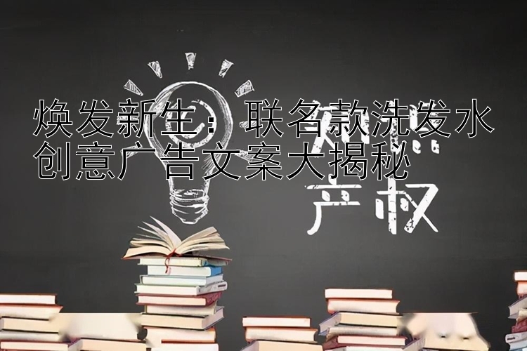 焕发新生：联名款洗发水创意广告文案大揭秘