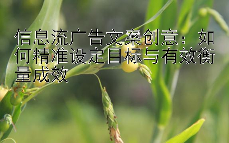 信息流广告文案创意：如何精准设定目标与有效衡量成效