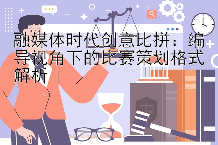 融媒体时代创意比拼：编导视角下的比赛策划格式解析